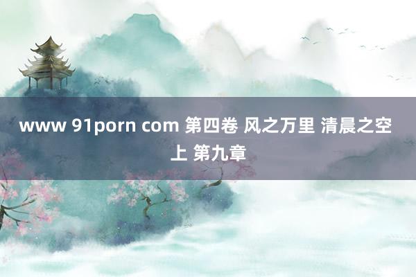 www 91porn com 第四卷 风之万里 清晨之空 上 第九章