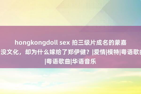 hongkongdoll sex 拍三级片成名的蒙嘉慧，没布景没文化，却为什么嫁给了郑伊健？|爱情|模特|粤语歌曲|华语音乐