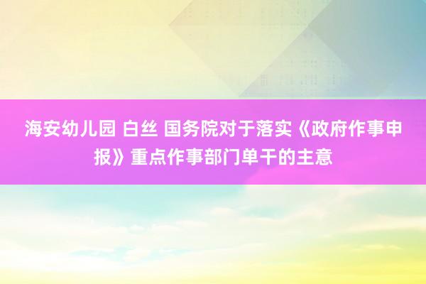 海安幼儿园 白丝 国务院对于落实《政府作事申报》重点作事部门单干的主意