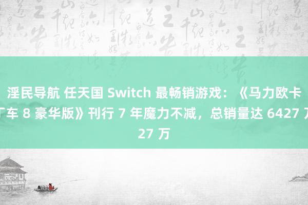 淫民导航 任天国 Switch 最畅销游戏：《马力欧卡丁车 8 豪华版》刊行 7 年魔力不减，总销量达 6427 万