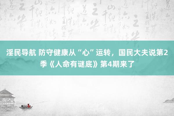 淫民导航 防守健康从“心”运转，国民大夫说第2季《人命有谜底》第4期来了