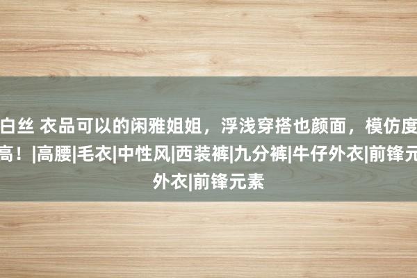 白丝 衣品可以的闲雅姐姐，浮浅穿搭也颜面，模仿度真高！|高腰|毛衣|中性风|西装裤|九分裤|牛仔外衣|前锋元素