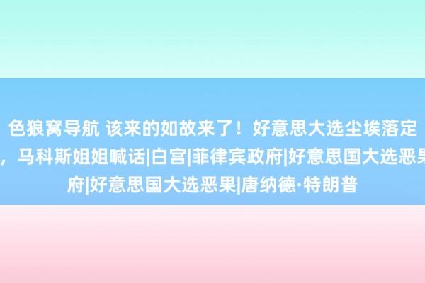 色狼窝导航 该来的如故来了！好意思大选尘埃落定！首个输家出现，马科斯姐姐喊话|白宫|菲律宾政府|好意思国大选恶果|唐纳德·特朗普