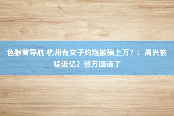 色狼窝导航 杭州有女子约炮被骗上万？！高兴被骗近亿？警方回话了