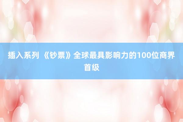 插入系列 《钞票》全球最具影响力的100位商界首级