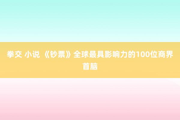 拳交 小说 《钞票》全球最具影响力的100位商界首脑