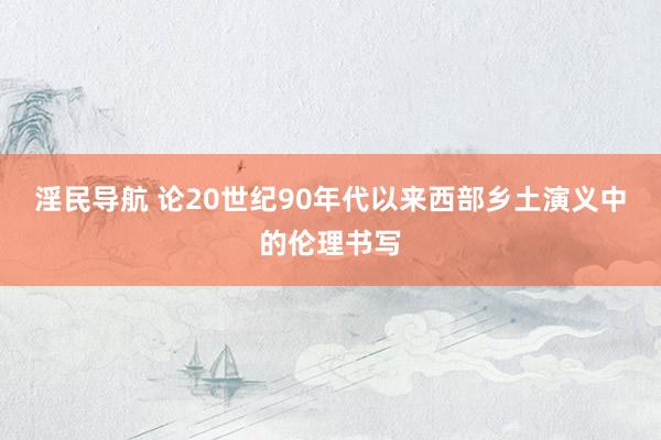 淫民导航 论20世纪90年代以来西部乡土演义中的伦理书写