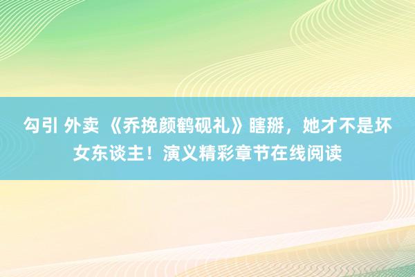 勾引 外卖 《乔挽颜鹤砚礼》瞎掰，她才不是坏女东谈主！演义精彩章节在线阅读