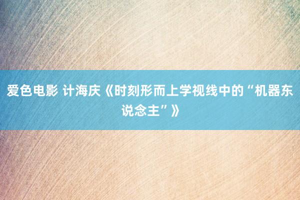 爱色电影 计海庆《时刻形而上学视线中的“机器东说念主”》