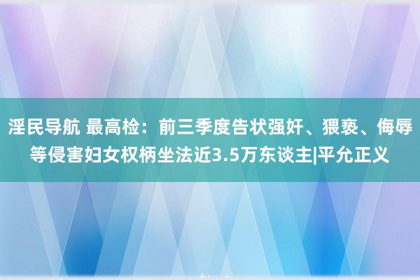 淫民导航 最高检：前三季度告状强奸、猥亵、侮辱等侵害妇女权柄坐法近3.5万东谈主|平允正义