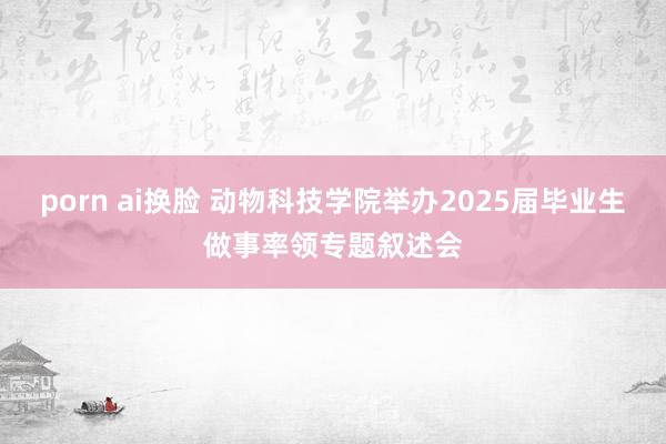 porn ai换脸 动物科技学院举办2025届毕业生做事率领专题叙述会