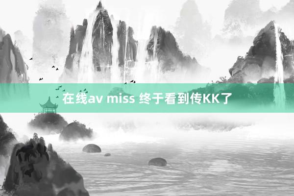 在线av miss 终于看到传KK了