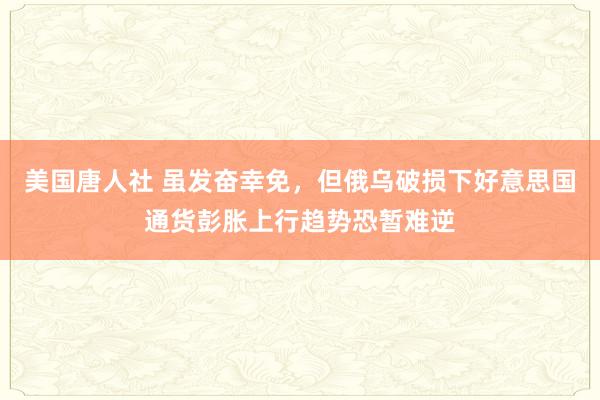 美国唐人社 虽发奋幸免，但俄乌破损下好意思国通货彭胀上行趋势恐暂难逆