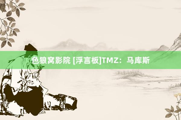 色狼窝影院 [浮言板]TMZ：马库斯