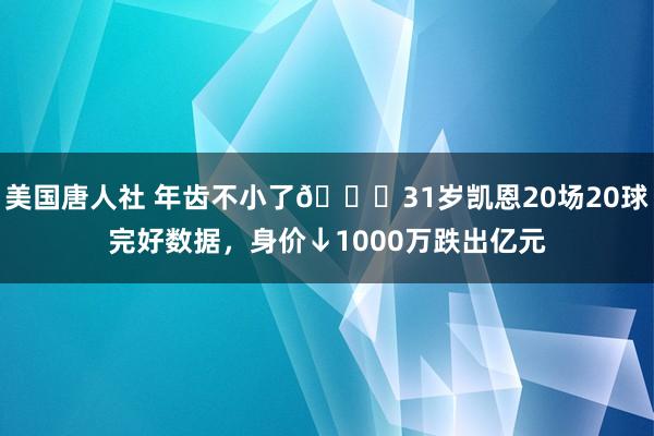 美国唐人社 年齿不小了😟31岁凯恩20场20球完好数据，身价↓1000万跌出亿元