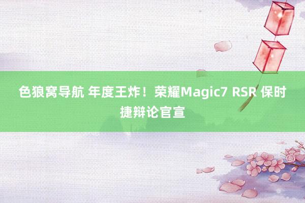 色狼窝导航 年度王炸！荣耀Magic7 RSR 保时捷辩论官宣