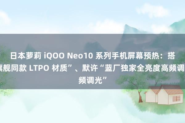 日本萝莉 iQOO Neo10 系列手机屏幕预热：搭“旗舰同款 LTPO 材质”、默许“蓝厂独家全亮度高频调光”