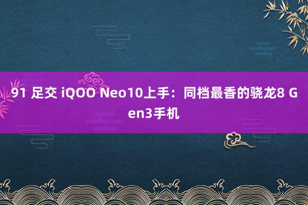 91 足交 iQOO Neo10上手：同档最香的骁龙8 Gen3手机