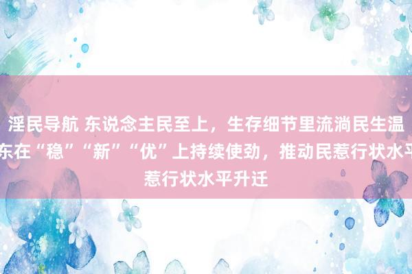 淫民导航 东说念主民至上，生存细节里流淌民生温度 山东在“稳”“新”“优”上持续使劲，推动民惹行状水平升迁