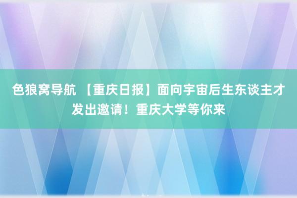 色狼窝导航 【重庆日报】面向宇宙后生东谈主才发出邀请！重庆大学等你来