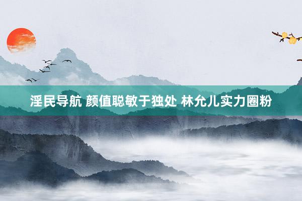 淫民导航 颜值聪敏于独处 林允儿实力圈粉